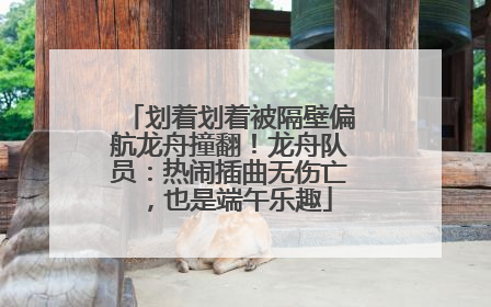 划着划着被隔壁偏航龙舟撞翻！龙舟队员：热闹插曲无伤亡，也是端午乐趣