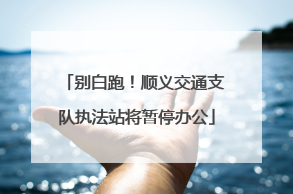 别白跑！顺义交通支队执法站将暂停办公