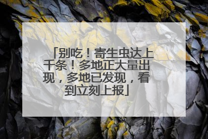 别吃！寄生虫达上千条！多地正大量出现，多地已发现，看到立刻上报