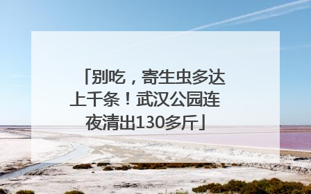 别吃，寄生虫多达上千条！武汉公园连夜清出130多斤