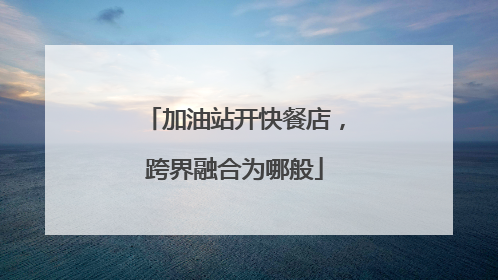 加油站开快餐店，跨界融合为哪般