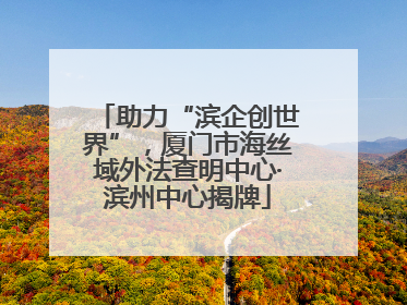助力“滨企创世界”，厦门市海丝域外法查明中心·滨州中心揭牌