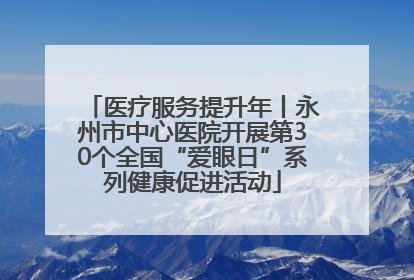 医疗服务提升年丨永州市中心医院开展第30个全国“爱眼日”系列健康促进活动