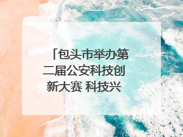 包头市举办第二届公安科技创新大赛 科技兴警再谱新篇