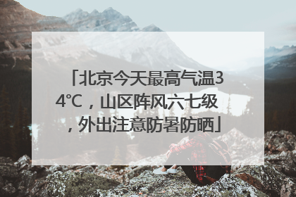 北京今天最高气温34℃，山区阵风六七级，外出注意防暑防晒