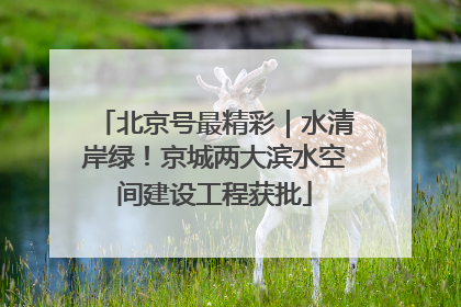 北京号最精彩｜水清岸绿！京城两大滨水空间建设工程获批