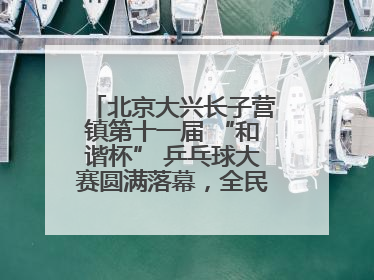 北京大兴长子营镇第十一届 “和谐杯” 乒乓球大赛圆满落幕，全民运动热潮涌动
