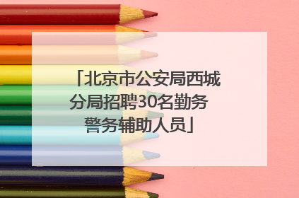北京市公安局西城分局招聘30名勤务警务辅助人员