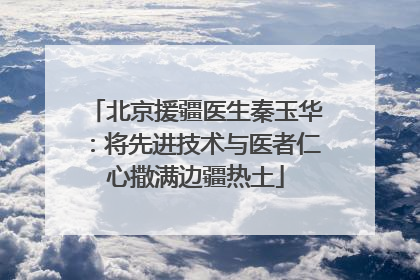 北京援疆医生秦玉华：将先进技术与医者仁心撒满边疆热土