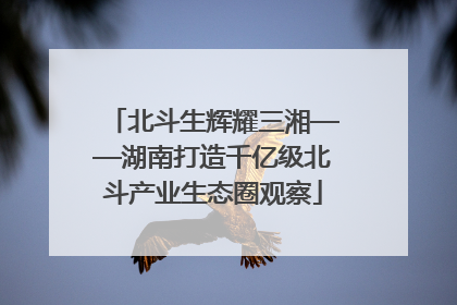 北斗生辉耀三湘——湖南打造千亿级北斗产业生态圈观察