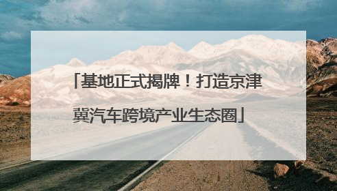 基地正式揭牌！打造京津冀汽车跨境产业生态圈