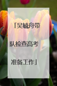 吴毓舟带队检查高考准备工作