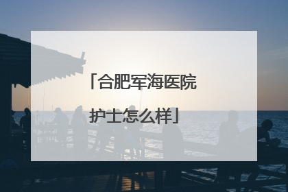 合肥军海医院护士怎么样