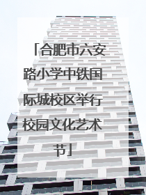 合肥市六安路小学中铁国际城校区举行校园文化艺术节