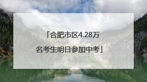 合肥市区4.28万名考生明日参加中考