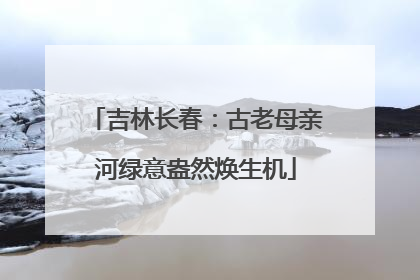 吉林长春：古老母亲河绿意盎然焕生机