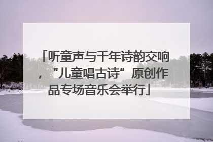 听童声与千年诗韵交响，“儿童唱古诗”原创作品专场音乐会举行