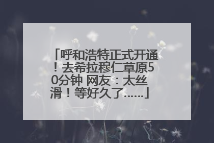 呼和浩特正式开通！去希拉穆仁草原50分钟 网友：太丝滑！等好久了……