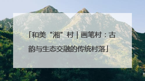和美“湘”村｜画笔村：古韵与生态交融的传统村落