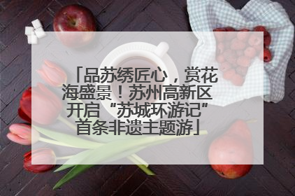 品苏绣匠心，赏花海盛景！苏州高新区开启“苏城环游记”首条非遗主题游