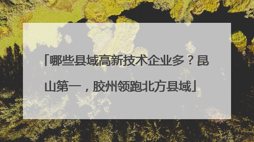 哪些县域高新技术企业多？昆山第一，胶州领跑北方县域
