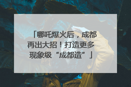 哪吒爆火后，成都再出大招！打造更多现象级“成都造”