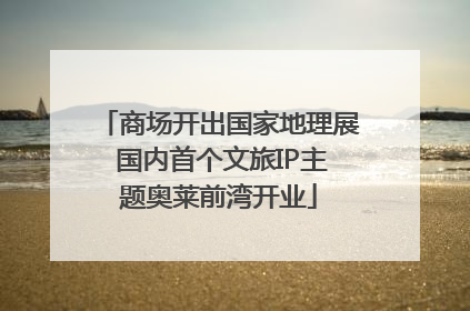 商场开出国家地理展 国内首个文旅IP主题奥莱前湾开业