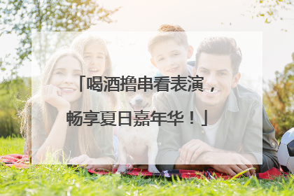 喝酒撸串看表演，畅享夏日嘉年华！