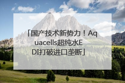 国产技术新势力！Aquacells超纯水EDI打破进口垄断