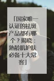 国家唯一认证的祛斑产品都有哪个？揭晓：熟龄肌护肤必备十大常客
