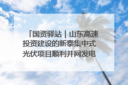 国资驿站｜山东高速投资建设的新泰集中式光伏项目顺利并网发电；国产电力机器人首次在智利电网应用