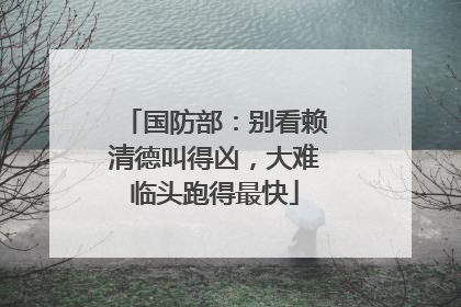 国防部：别看赖清德叫得凶，大难临头跑得最快