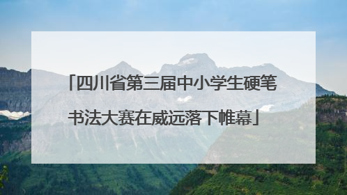 四川省第三届中小学生硬笔书法大赛在威远落下帷幕