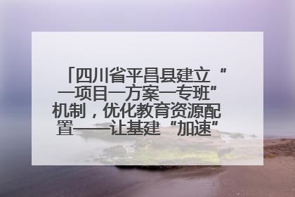 四川省平昌县建立“一项目一方案一专班”机制，优化教育资源配置——让基建“加速”，为成长“铺路”