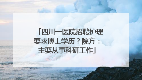 四川一医院招聘护理要求博士学历？院方：主要从事科研工作