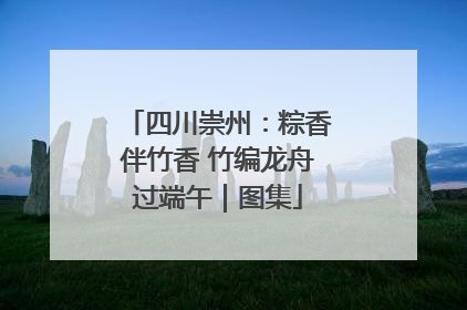四川崇州：粽香伴竹香 竹编龙舟过端午｜图集
