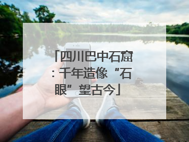 四川巴中石窟：千年造像“石眼”望古今