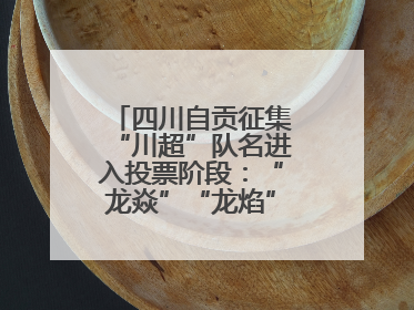 四川自贡征集“川超”队名进入投票阶段：“龙焱”“龙焰”暂居一二名