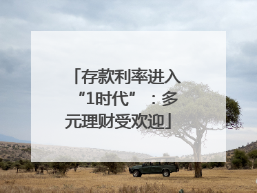 存款利率进入“1时代”：多元理财受欢迎