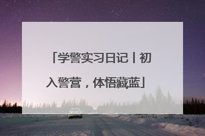 学警实习日记丨初入警营，体悟藏蓝