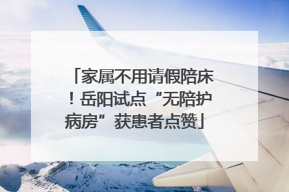 家属不用请假陪床！岳阳试点“无陪护病房”获患者点赞