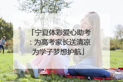 宁夏体彩爱心助考：为高考家长送清凉 为学子梦想护航
