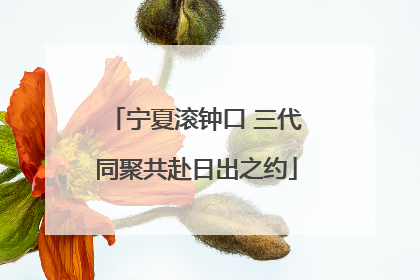 宁夏滚钟口 三代同聚共赴日出之约