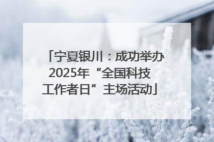 宁夏银川：成功举办2025年“全国科技工作者日”主场活动