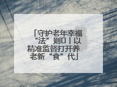 守护老年幸福“法”则⑮丨以精准监督打开养老新“食”代