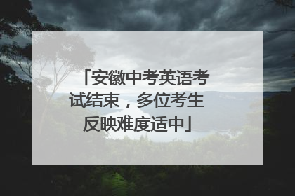 安徽中考英语考试结束，多位考生反映难度适中
