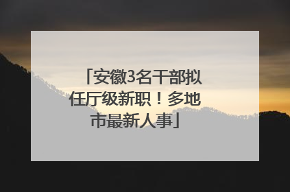 安徽3名干部拟任厅级新职！多地市最新人事