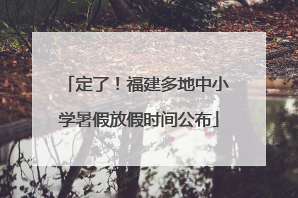 定了！福建多地中小学暑假放假时间公布