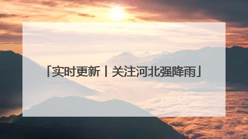 实时更新丨关注河北强降雨