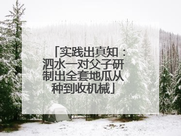 实践出真知：泗水一对父子研制出全套地瓜从种到收机械
